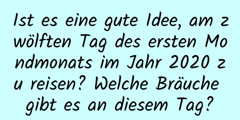 Ist es eine gute Idee, am zwölften Tag des ersten Mondmonats im Jahr 2020 zu reisen? Welche Bräuche gibt es an diesem Tag?