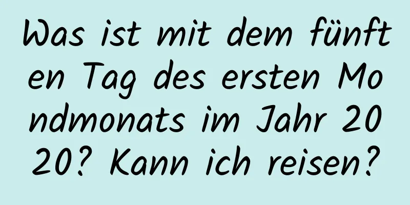 Was ist mit dem fünften Tag des ersten Mondmonats im Jahr 2020? Kann ich reisen?