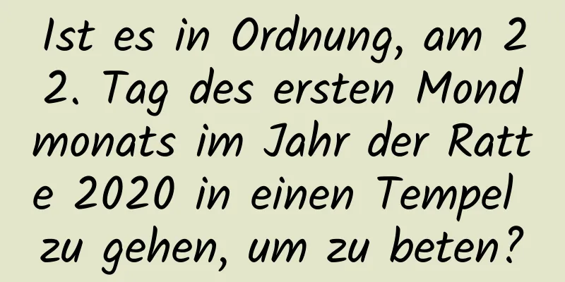 Ist es in Ordnung, am 22. Tag des ersten Mondmonats im Jahr der Ratte 2020 in einen Tempel zu gehen, um zu beten?