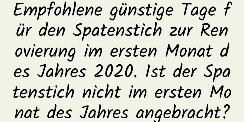 Empfohlene günstige Tage für den Spatenstich zur Renovierung im ersten Monat des Jahres 2020. Ist der Spatenstich nicht im ersten Monat des Jahres angebracht?