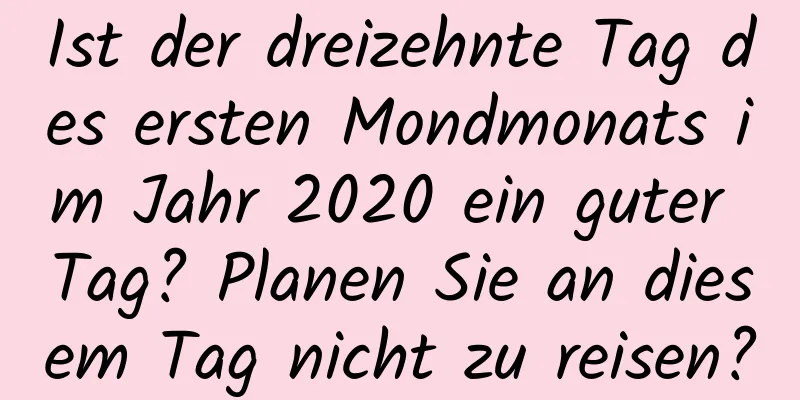 Ist der dreizehnte Tag des ersten Mondmonats im Jahr 2020 ein guter Tag? Planen Sie an diesem Tag nicht zu reisen?