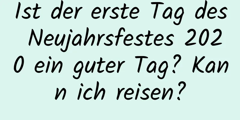 Ist der erste Tag des Neujahrsfestes 2020 ein guter Tag? Kann ich reisen?