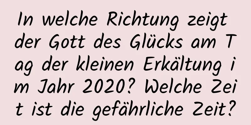 In welche Richtung zeigt der Gott des Glücks am Tag der kleinen Erkältung im Jahr 2020? Welche Zeit ist die gefährliche Zeit?