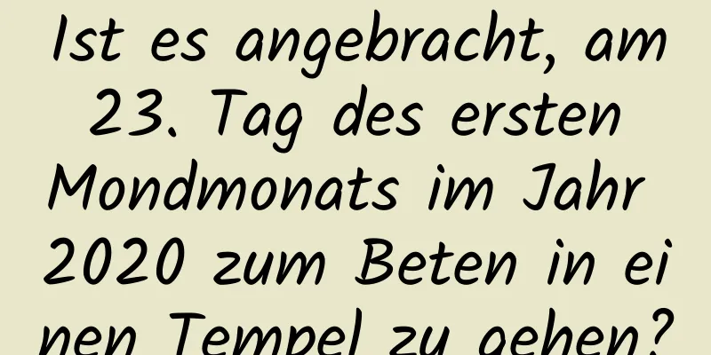 Ist es angebracht, am 23. Tag des ersten Mondmonats im Jahr 2020 zum Beten in einen Tempel zu gehen?