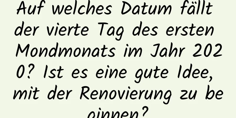 Auf welches Datum fällt der vierte Tag des ersten Mondmonats im Jahr 2020? Ist es eine gute Idee, mit der Renovierung zu beginnen?