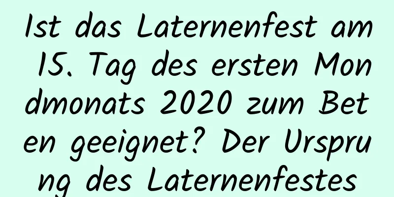 Ist das Laternenfest am 15. Tag des ersten Mondmonats 2020 zum Beten geeignet? Der Ursprung des Laternenfestes