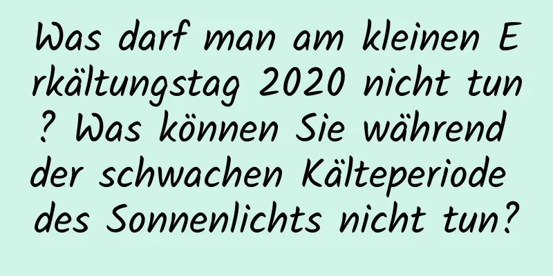 Was darf man am kleinen Erkältungstag 2020 nicht tun? Was können Sie während der schwachen Kälteperiode des Sonnenlichts nicht tun?