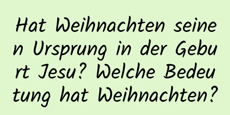 Hat Weihnachten seinen Ursprung in der Geburt Jesu? Welche Bedeutung hat Weihnachten?