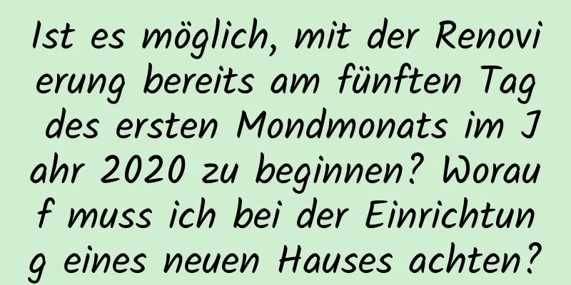 Ist es möglich, mit der Renovierung bereits am fünften Tag des ersten Mondmonats im Jahr 2020 zu beginnen? Worauf muss ich bei der Einrichtung eines neuen Hauses achten?