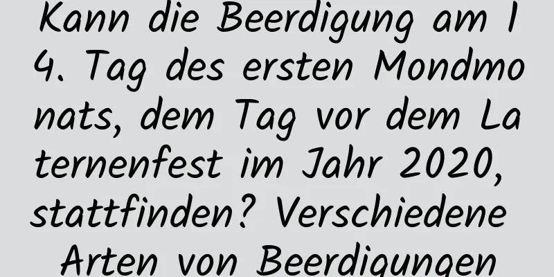 Kann die Beerdigung am 14. Tag des ersten Mondmonats, dem Tag vor dem Laternenfest im Jahr 2020, stattfinden? Verschiedene Arten von Beerdigungen