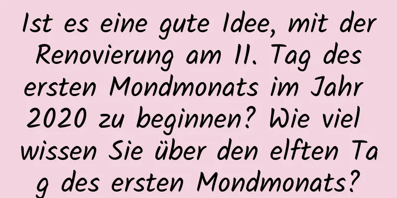 Ist es eine gute Idee, mit der Renovierung am 11. Tag des ersten Mondmonats im Jahr 2020 zu beginnen? Wie viel wissen Sie über den elften Tag des ersten Mondmonats?