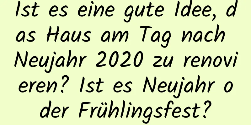 Ist es eine gute Idee, das Haus am Tag nach Neujahr 2020 zu renovieren? Ist es Neujahr oder Frühlingsfest?