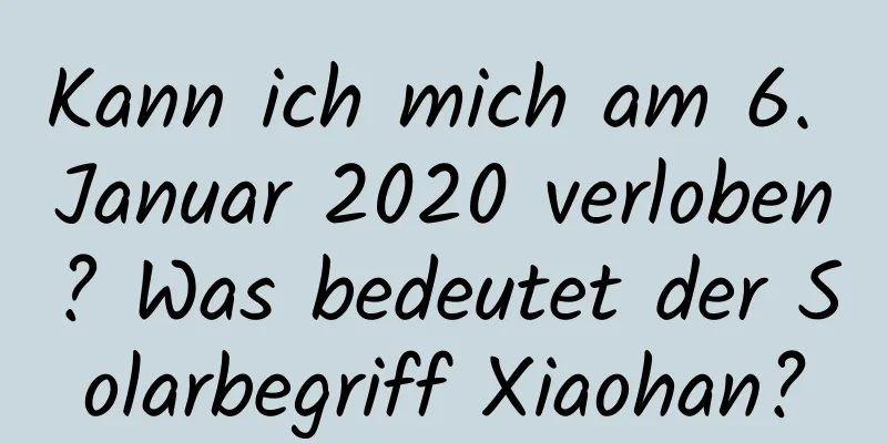 Kann ich mich am 6. Januar 2020 verloben? Was bedeutet der Solarbegriff Xiaohan?