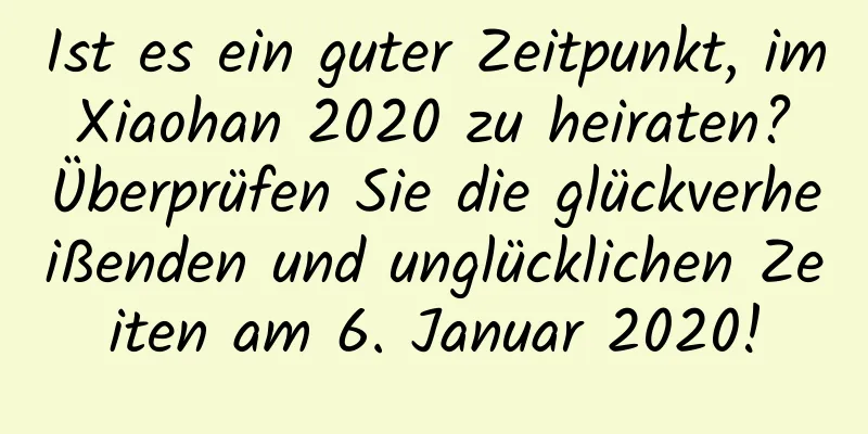 Ist es ein guter Zeitpunkt, im Xiaohan 2020 zu heiraten? Überprüfen Sie die glückverheißenden und unglücklichen Zeiten am 6. Januar 2020!