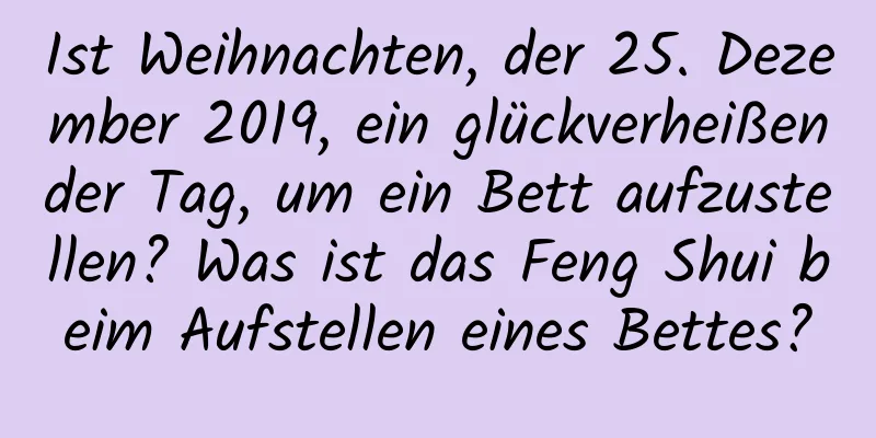 Ist Weihnachten, der 25. Dezember 2019, ein glückverheißender Tag, um ein Bett aufzustellen? Was ist das Feng Shui beim Aufstellen eines Bettes?