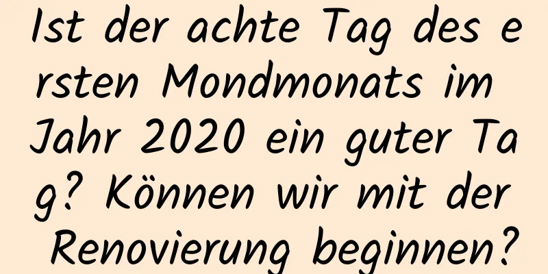 Ist der achte Tag des ersten Mondmonats im Jahr 2020 ein guter Tag? Können wir mit der Renovierung beginnen?