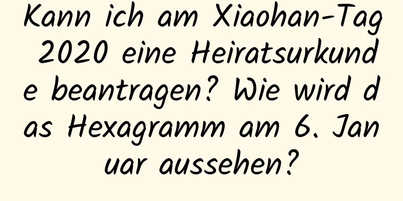 Kann ich am Xiaohan-Tag 2020 eine Heiratsurkunde beantragen? Wie wird das Hexagramm am 6. Januar aussehen?