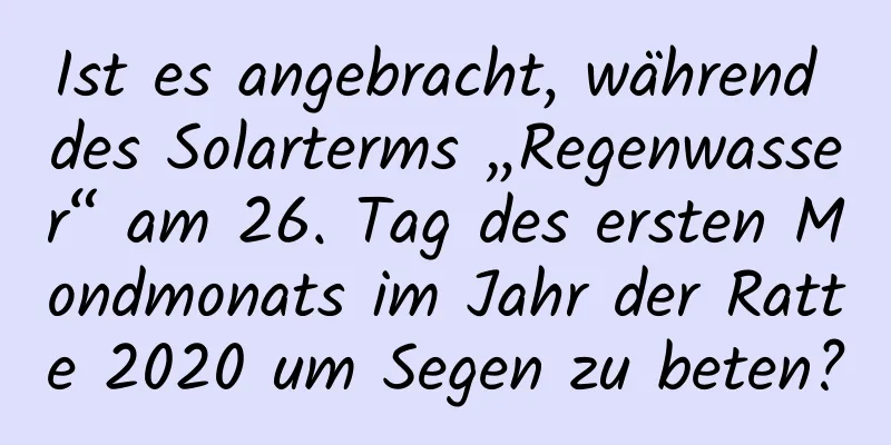 Ist es angebracht, während des Solarterms „Regenwasser“ am 26. Tag des ersten Mondmonats im Jahr der Ratte 2020 um Segen zu beten?