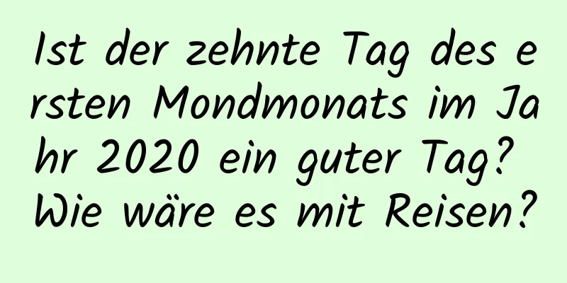 Ist der zehnte Tag des ersten Mondmonats im Jahr 2020 ein guter Tag? Wie wäre es mit Reisen?