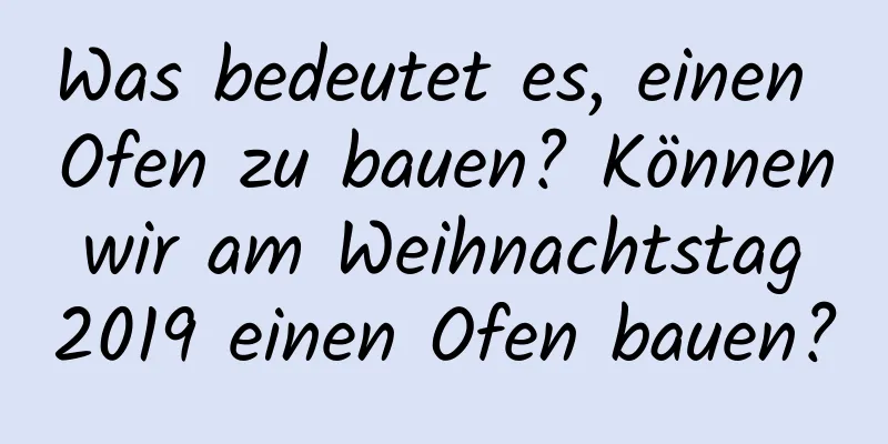 Was bedeutet es, einen Ofen zu bauen? Können wir am Weihnachtstag 2019 einen Ofen bauen?