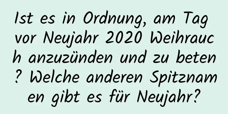 Ist es in Ordnung, am Tag vor Neujahr 2020 Weihrauch anzuzünden und zu beten? Welche anderen Spitznamen gibt es für Neujahr?