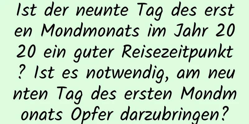 Ist der neunte Tag des ersten Mondmonats im Jahr 2020 ein guter Reisezeitpunkt? Ist es notwendig, am neunten Tag des ersten Mondmonats Opfer darzubringen?