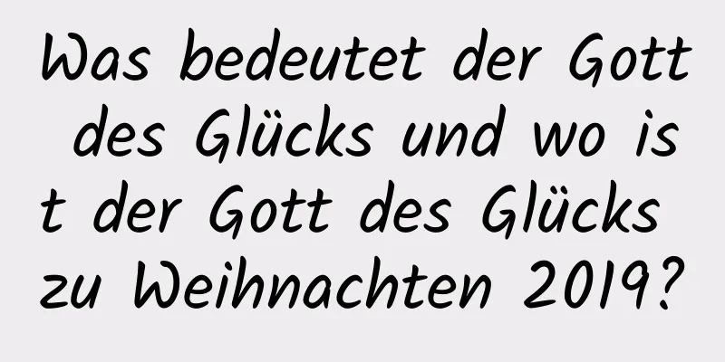 Was bedeutet der Gott des Glücks und wo ist der Gott des Glücks zu Weihnachten 2019?