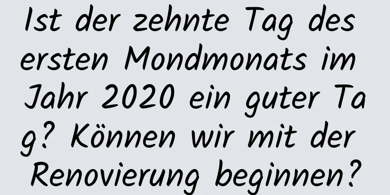 Ist der zehnte Tag des ersten Mondmonats im Jahr 2020 ein guter Tag? Können wir mit der Renovierung beginnen?