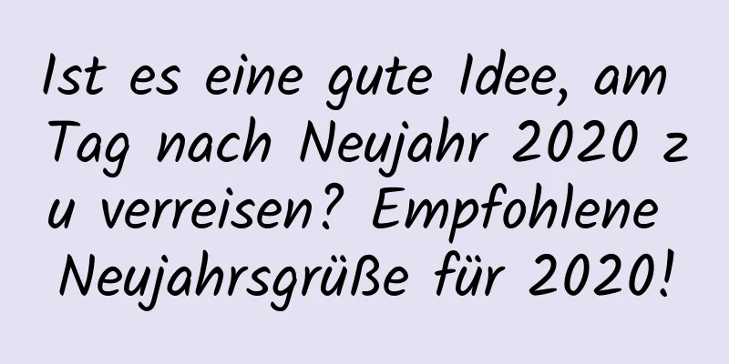 Ist es eine gute Idee, am Tag nach Neujahr 2020 zu verreisen? Empfohlene Neujahrsgrüße für 2020!