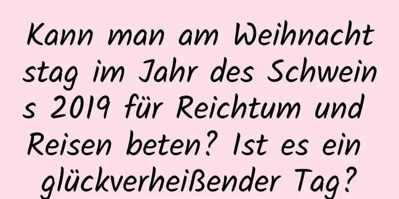 Kann man am Weihnachtstag im Jahr des Schweins 2019 für Reichtum und Reisen beten? Ist es ein glückverheißender Tag?