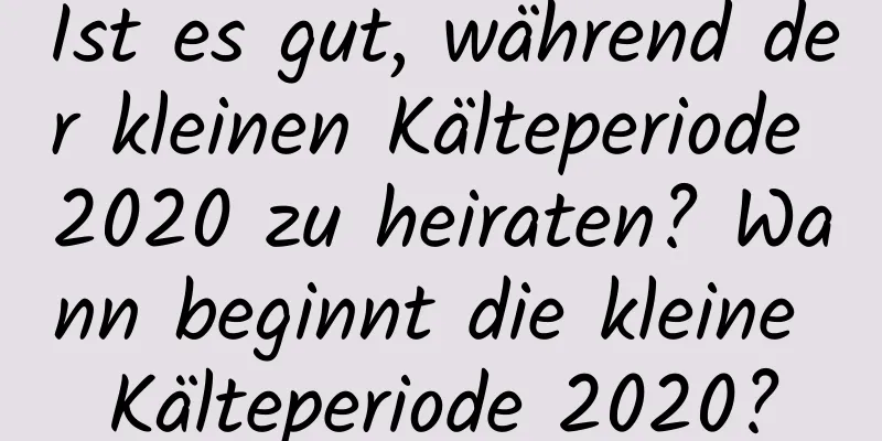 Ist es gut, während der kleinen Kälteperiode 2020 zu heiraten? Wann beginnt die kleine Kälteperiode 2020?