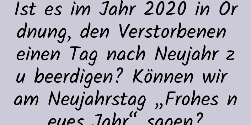 Ist es im Jahr 2020 in Ordnung, den Verstorbenen einen Tag nach Neujahr zu beerdigen? Können wir am Neujahrstag „Frohes neues Jahr“ sagen?