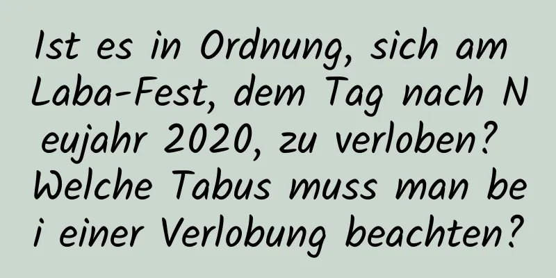 Ist es in Ordnung, sich am Laba-Fest, dem Tag nach Neujahr 2020, zu verloben? Welche Tabus muss man bei einer Verlobung beachten?