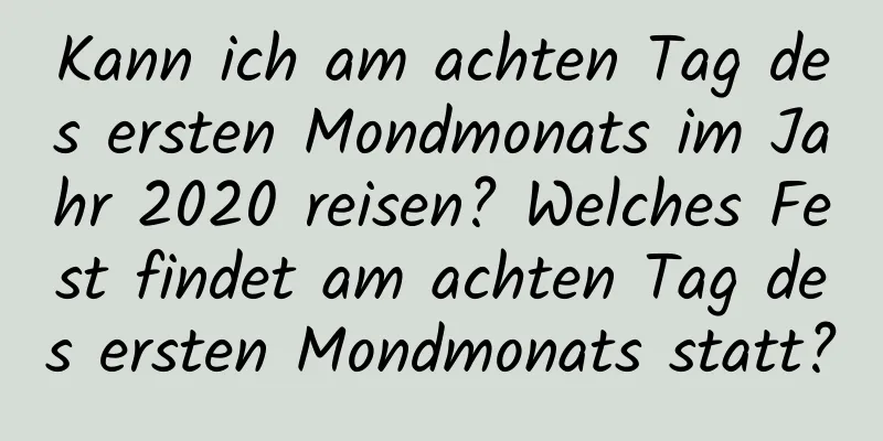 Kann ich am achten Tag des ersten Mondmonats im Jahr 2020 reisen? Welches Fest findet am achten Tag des ersten Mondmonats statt?