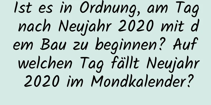 Ist es in Ordnung, am Tag nach Neujahr 2020 mit dem Bau zu beginnen? Auf welchen Tag fällt Neujahr 2020 im Mondkalender?