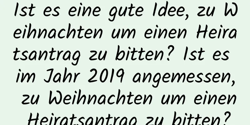 Ist es eine gute Idee, zu Weihnachten um einen Heiratsantrag zu bitten? Ist es im Jahr 2019 angemessen, zu Weihnachten um einen Heiratsantrag zu bitten?