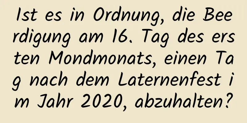 Ist es in Ordnung, die Beerdigung am 16. Tag des ersten Mondmonats, einen Tag nach dem Laternenfest im Jahr 2020, abzuhalten?