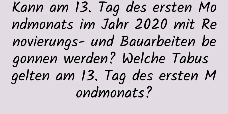 Kann am 13. Tag des ersten Mondmonats im Jahr 2020 mit Renovierungs- und Bauarbeiten begonnen werden? Welche Tabus gelten am 13. Tag des ersten Mondmonats?