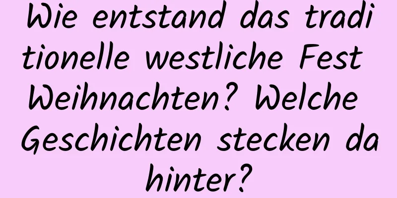 Wie entstand das traditionelle westliche Fest Weihnachten? Welche Geschichten stecken dahinter?