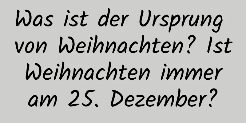 Was ist der Ursprung von Weihnachten? Ist Weihnachten immer am 25. Dezember?