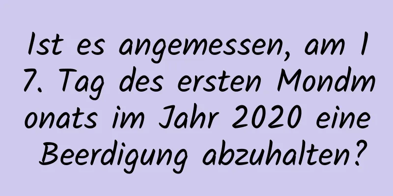 Ist es angemessen, am 17. Tag des ersten Mondmonats im Jahr 2020 eine Beerdigung abzuhalten?