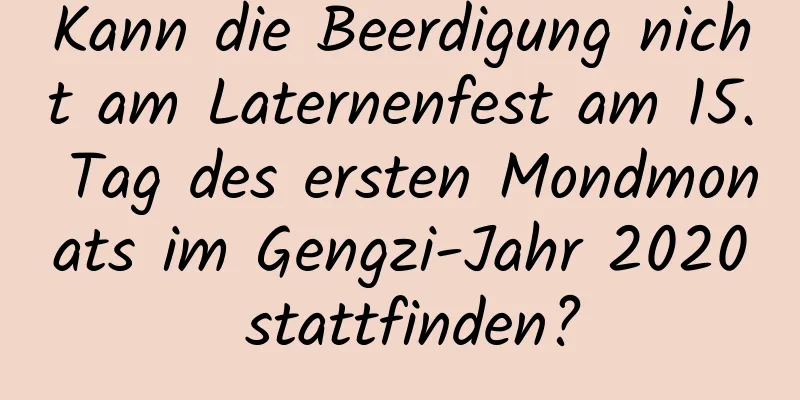 Kann die Beerdigung nicht am Laternenfest am 15. Tag des ersten Mondmonats im Gengzi-Jahr 2020 stattfinden?