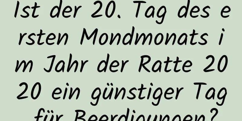 Ist der 20. Tag des ersten Mondmonats im Jahr der Ratte 2020 ein günstiger Tag für Beerdigungen?