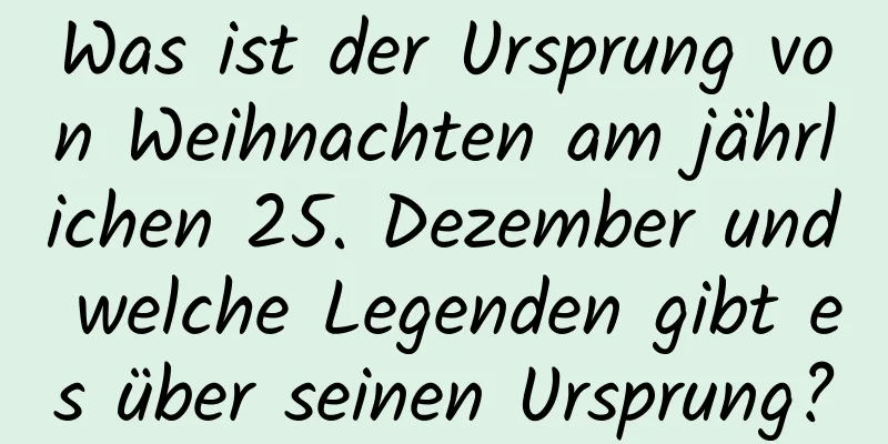 Was ist der Ursprung von Weihnachten am jährlichen 25. Dezember und welche Legenden gibt es über seinen Ursprung?