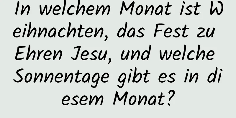 In welchem ​​Monat ist Weihnachten, das Fest zu Ehren Jesu, und welche Sonnentage gibt es in diesem Monat?