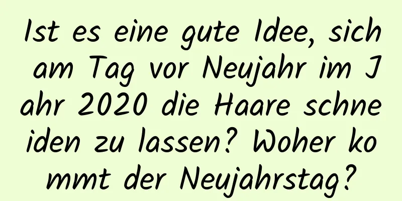 Ist es eine gute Idee, sich am Tag vor Neujahr im Jahr 2020 die Haare schneiden zu lassen? Woher kommt der Neujahrstag?