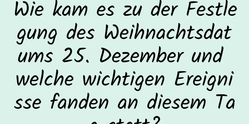 Wie kam es zu der Festlegung des Weihnachtsdatums 25. Dezember und welche wichtigen Ereignisse fanden an diesem Tag statt?