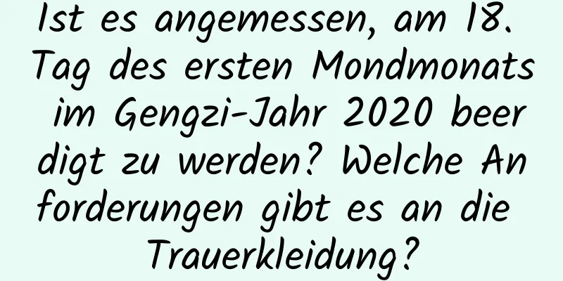 Ist es angemessen, am 18. Tag des ersten Mondmonats im Gengzi-Jahr 2020 beerdigt zu werden? Welche Anforderungen gibt es an die Trauerkleidung?