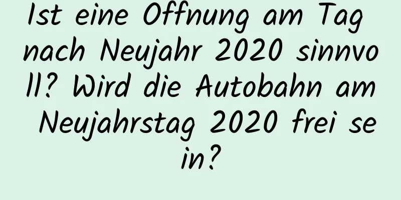 Ist eine Öffnung am Tag nach Neujahr 2020 sinnvoll? Wird die Autobahn am Neujahrstag 2020 frei sein?