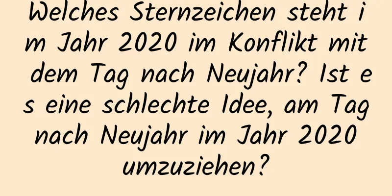 Welches Sternzeichen steht im Jahr 2020 im Konflikt mit dem Tag nach Neujahr? Ist es eine schlechte Idee, am Tag nach Neujahr im Jahr 2020 umzuziehen?